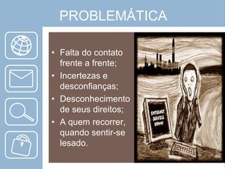 PROBLEMÁTICA
• Falta do contato
frente a frente;
• Incertezas e
desconfianças;
• Desconhecimento
de seus direitos;
• A quem recorrer,
quando sentir-se
lesado.

 