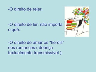 -O direito de reler. -O direito de ler, não importa o quê. -O direito de amar os “heróis” dos romances ( doença textualmente transmissível ). 