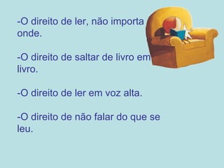 -O direito de ler, não importa onde. -O direito de saltar de livro em livro. -O direito de ler em voz alta. -O direito de não falar do que se leu. 