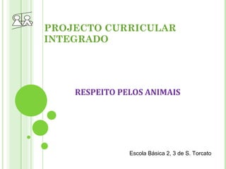 PROJECTO CURRICULAR INTEGRADO RESPEITO PELOS ANIMAIS Escola Básica 2, 3 de S. Torcato 