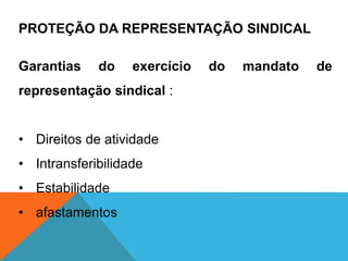 PROTEÇÃO DA REPRESENTAÇÃO SINDICAL
Garantias do exercício do mandato de
representação sindical :
• Direitos de atividade
• Intransferibilidade
• Estabilidade
• afastamentos
 