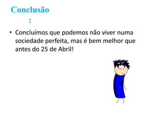 Conclusão
    :
• Concluímos que podemos não viver numa
  sociedade perfeita, mas é bem melhor que
  antes do 25 de Abril!
 