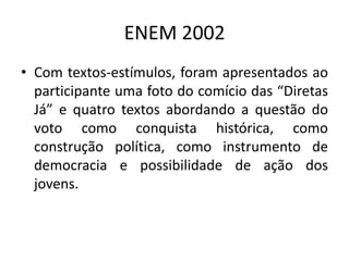 ENEM 2002Com textos-estímulos, foram apresentados ao participante uma foto do comício das “Diretas Já” e quatro textos abordando a questão do voto como conquista histórica, como construção política, como instrumento de democracia e possibilidade de ação dos jovens. 