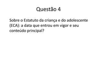Questão 4	Sobre o Estatuto da criança e do adolescente (ECA): a data que entrou em vigor e seu conteúdo principal?