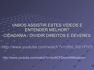 VAMOS ASSISTIR ESTES VÍDEOS E ENTENDER MELHOR? CIDADANIA / DIVIDIR DIREITOS E DEVERES http://www.youtube.com/watch?v=z6bLJKb1Fh0&feature=related http://www.youtube.com/watch?v=dur8CFDxwmM&feature=related 