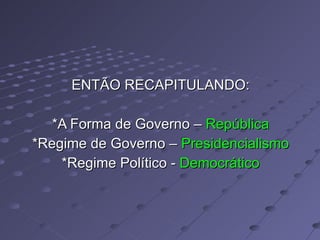 ENTÃO RECAPITULANDO: *A Forma de Governo –  República *Regime de Governo –  Presidencialismo *Regime Político -  Democrático 