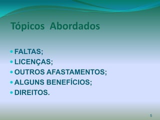 Tópicos Abordados

 FALTAS;
 LICENÇAS;
 OUTROS AFASTAMENTOS;
 ALGUNS BENEFÍCIOS;
 DIREITOS.


                         5
 