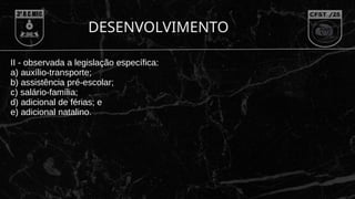 II - observada a legislação específica:
a) auxílio-transporte;
b) assistência pré-escolar;
c) salário-família;
d) adicional de férias; e
e) adicional natalino.
DESENVOLVIMENTO
 