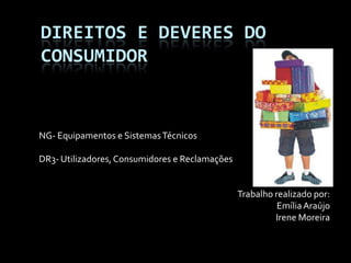 Direitos e deveres do consumidor NG- Equipamentos e Sistemas Técnicos DR3- Utilizadores, Consumidores e Reclamações Trabalho realizado por: Emília Araújo Irene Moreira 