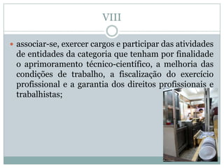 VIII

 associar-se, exercer cargos e participar das atividades
 de entidades da categoria que tenham por finalidade
 o aprimoramento técnico-científico, a melhoria das
 condições de trabalho, a fiscalização do exercício
 profissional e a garantia dos direitos profissionais e
 trabalhistas;
 