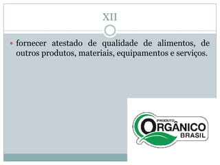 XII

 fornecer atestado de qualidade de alimentos, de
 outros produtos, materiais, equipamentos e serviços.
 