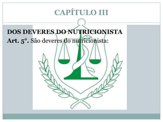 CAPÍTULO III

DOS DEVERES DO NUTRICIONISTA
Art. 5°. São deveres do nutricionista:
 