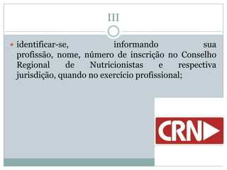 III

 identificar-se,         informando              sua
 profissão, nome, número de inscrição no Conselho
 Regional      de   Nutricionistas     e    respectiva
 jurisdição, quando no exercício profissional;
 