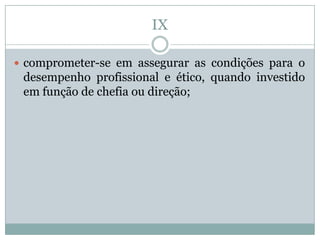 IX

 comprometer-se em assegurar as condições para o
 desempenho profissional e ético, quando investido
 em função de chefia ou direção;
 