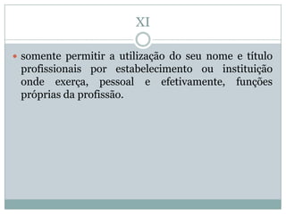 XI

 somente permitir a utilização do seu nome e título
 profissionais por estabelecimento ou instituição
 onde exerça, pessoal e efetivamente, funções
 próprias da profissão.
 