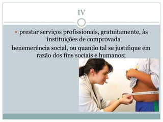 IV

  prestar serviços profissionais, gratuitamente, às
           instituições de comprovada
benemerência social, ou quando tal se justifique em
       razão dos fins sociais e humanos;
 