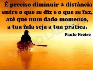 É PRECISO DIMINUIR A DISTÂNCIA ENTRE O QUE
SE DIZ E O QUE SE FAZ, ATÉ QUE NUM DADO
MOMENTO, A TUA FALA SEJA A TUA PRÁTICA

 