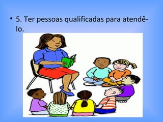 • 5. Ter pessoas qualificadas para atendê-
lo.