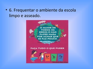 • 6. Frequentar o ambiente da escola
limpo e asseado.