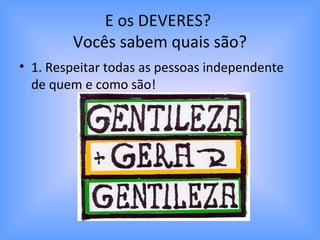 E os DEVERES?
Vocês sabem quais são?
• 1. Respeitar todas as pessoas independente
de quem e como são!
