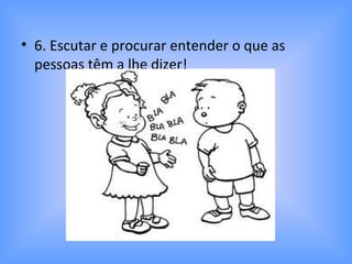 • 6. Escutar e procurar entender o que as
pessoas têm a lhe dizer!