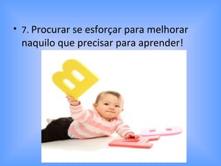 • 7. Procurar se esforçar para melhorar
naquilo que precisar para aprender!