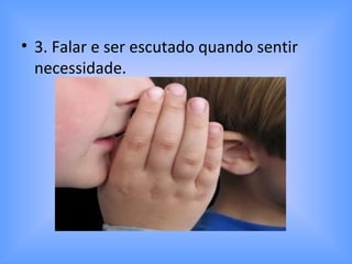 • 3. Falar e ser escutado quando sentir
necessidade.