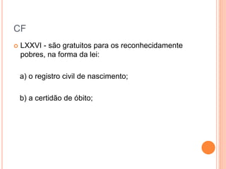 CF
 LXXVI - são gratuitos para os reconhecidamente
pobres, na forma da lei:
a) o registro civil de nascimento;
b) a certidão de óbito;
 
