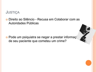 JUSTIÇA
 Direito ao Silêncio - Recusa em Colaborar com as
Autoridades Públicas
 Pode um psiquiatra se negar a prestar informações
de seu paciente que cometeu um crime?
 
