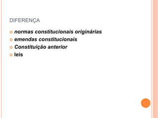 DIFERENÇA
 normas constitucionais originárias
 emendas constitucionais
 Constituição anterior
 leis
 