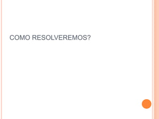 COMO RESOLVEREMOS?
 