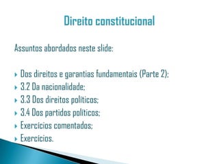 Assuntos abordados neste slide:

 Dos direitos e garantias fundamentais (Parte 2);
 3.2 Da nacionalidade;
 3.3 Dos direitos políticos;
 3.4 Dos partidos políticos;
 Exercícios comentados;
 Exercícios.
 