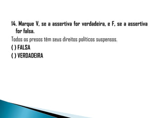 14. Marque V, se a assertiva for verdadeira, e F, se a assertiva
   for falsa.
Todos os presos têm seus direitos políticos suspensos.
( ) FALSA
( ) VERDADEIRA
 