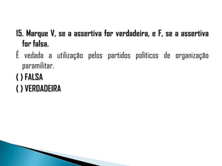 15. Marque V, se a assertiva for verdadeira, e F, se a assertiva
   for falsa.
É vedada a utilização pelos partidos políticos de organização
   paramilitar.
( ) FALSA
( ) VERDADEIRA
 