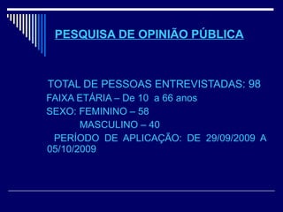 PESQUISA DE OPINIÃO PÚBLICA TOTAL DE PESSOAS ENTREVISTADAS : 98 FAIXA ETÁRIA – De 10  a 66 anos SEXO: FEMININO – 58   MASCULINO – 40 PERÍODO DE APLICAÇÃO: DE 29/09/2009 A 05/10/2009 