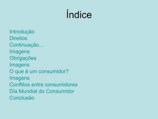 Índice Introdução Direitos Continuação… Imagens Obrigações Imagens O que é um consumidor? Imagens Conflitos entre consumidores Dia Mundial do Consumidor Conclusão 