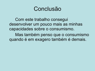 Conclusão Com este trabalho consegui desenvolver um pouco mais as minhas capacidades sobre o consumismo. Mas também penso que o consumismo quando é em exagero também é demais. 