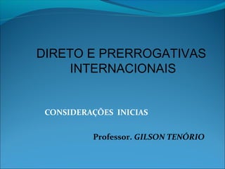 DIRETO E PRERROGATIVAS 
INTERNACIONAIS 
CONSIDERAÇÕES INICIAS 
Professor. GILSON TENÓRIO 
 