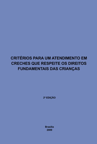 CRITÉRIOS PARA UM ATENDIMENTO EM 
CRECHES QUE RESPEITE OS DIREITOS 
FUNDAMENTAIS DAS CRIANÇAS 
2ª EDIÇÃO 
Brasília 
2009 
 