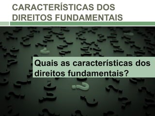 CARACTERÍSTICAS DOS
DIREITOS FUNDAMENTAIS
Quais as características dos
direitos fundamentais?
 