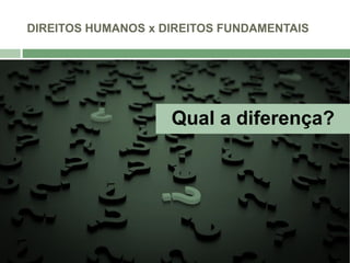DIREITOS HUMANOS x DIREITOS FUNDAMENTAIS
Qual a diferença?
 