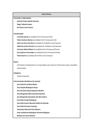 Ficha Técnica
Conceção e organização:
António Pedro Barbas Homem
Edgar Taborda Lopes
Rui Guerra da Fonseca
Coordenação:
Laurinda Gemas
Pedro Caetano Nunes
João Luís Pena dos Reis
Albertina Aveiro Pereira
Francisco Mota Ribeiro
Ana Catarina Fernandes
Paulo Guerra
Nome:
Categoria:
Intervenientes (Auditores de Justiça):
Ana Catarina da Silva Matos
Ana Cláudia Rodrigues Russo
Ana da Costa Cabral Sequeira Martins
Ana Margarida Allen Camacho Quental
Ana Margarida Gonçalves dos Reis Cabral
Ana Sofia Araújo Rodrigues
Ana Sofia Archer Mourão Pulido de Almeida
Ana Sofia da Costa Traqueia
Antonieta Maria de Pina Oliveira
Artur Guilherme Rodrigues Vicente Rodrigues
Bárbara da Costa Oliveira
 