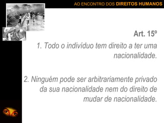 Art. 15º 1. Todo o indivíduo tem direito a ter uma nacionalidade. 2. Ninguém pode ser arbitrariamente privado da sua nacionalidade nem do direito de mudar de nacionalidade. 