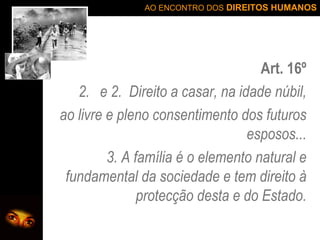Art. 16º e 2.  Direito a casar, na idade núbil, ao livre e pleno consentimento dos futuros esposos... 3. A família é o elemento natural e fundamental da sociedade e tem direito à protecção desta e do Estado. 
