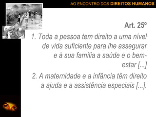 Art. 25º 1. Toda a pessoa tem direito a uma nível de vida suficiente para lhe assegurar e à sua família a saúde e o bem-estar [...] 2. A maternidade e a infância têm direito a ajuda e a assistência especiais [...]. 