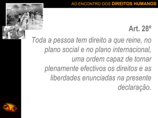 Art. 28º Toda a pessoa tem direito a que reine, no plano social e no plano internacional, uma ordem capaz de tornar plenamente efectivos os direitos e as liberdades enunciadas na presente declaração. 