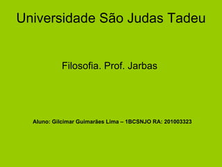 Universidade São Judas Tadeu Filosofia. Prof. Jarbas  Aluno: Gilcimar Guimarães Lima – 1BCSNJO RA: 201003323 