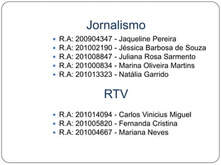 JornalismoR.A: 200904347 - Jaqueline PereiraR.A: 201002190 - Jéssica Barbosa de SouzaR.A: 201008847 - Juliana Rosa SarmentoR.A: 201000834 - Marina Oliveira MartinsR.A: 201013323 - Natália Garrido RTVR.A: 201014094 - Carlos Vinicius Miguel                       R.A: 201005820 - Fernanda Cristina  R.A: 201004667 - Mariana Neves  