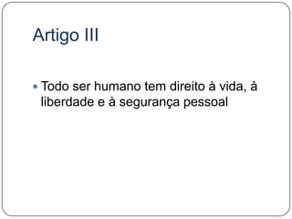 Artigo IIITodo ser humano tem direito à vida, à liberdade e à segurança pessoal