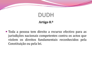 DUDHArtigo 8.ºToda a pessoa tem direito a recurso efectivo para as jurisdições nacionais competentes contra os actos que violem os direitos fundamentais reconhecidos pela Constituição ou pela lei.
